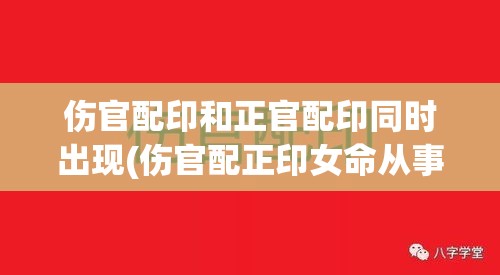 伤官配印和正官配印同时出现(伤官配正印女命从事什么工作)