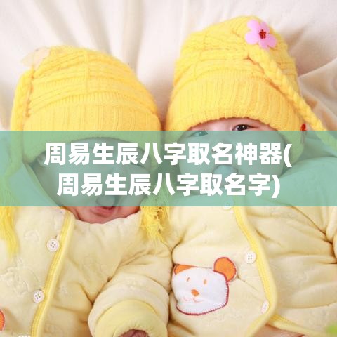 周易生辰八字取名神器(周易生辰八字取名字)