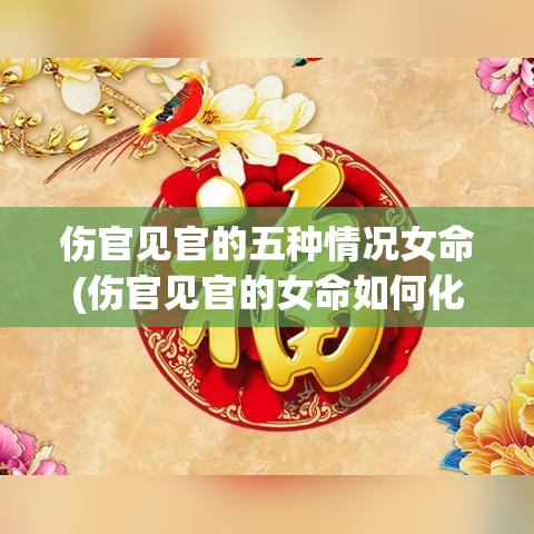 伤官见官的五种情况女命(伤官见官的女命如何化解)