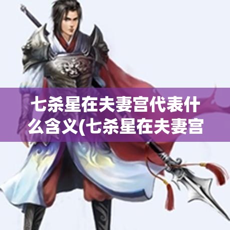 七杀星在夫妻宫代表什么含义(七杀星在夫妻宫代表什么含义呢)