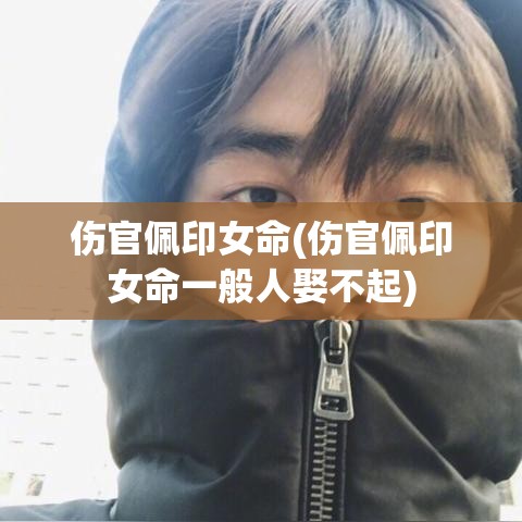 伤官佩印女命(伤官佩印女命一般人娶不起)