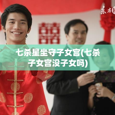 七杀星坐守子女宫(七杀子女宫没子女吗)