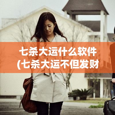 七杀大运什么软件(七杀大运不但发财还能出名)