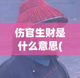伤官生财是什么意思(伤官生财是什么意思 伤官生财格有何特点)