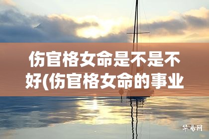 伤官格女命是不是不好(伤官格女命的事业发展)
