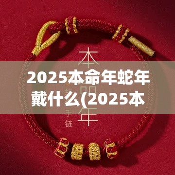 2025本命年蛇年戴什么(2025本命年蛇年戴朱砂可以吗)