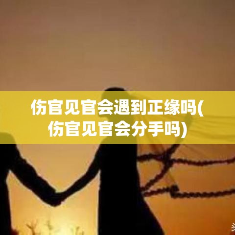 伤官见官会遇到正缘吗(伤官见官会分手吗)