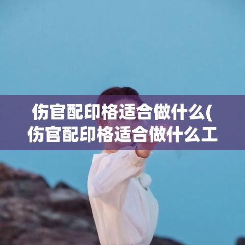伤官配印格适合做什么(伤官配印格适合做什么工作)