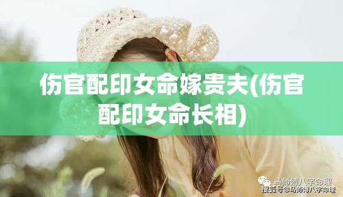 伤官配印女命嫁贵夫(伤官配印女命长相)