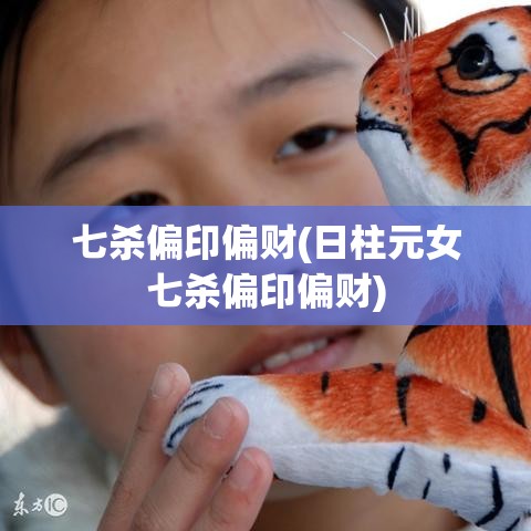 七杀偏印偏财(日柱元女七杀偏印偏财)