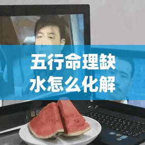 五行命理缺水怎么化解(命里五行缺水怎么补)