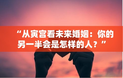 “从寅宫看未来婚姻：你的另一半会是怎样的人？”