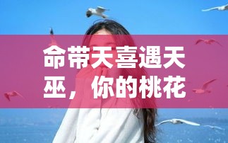 命带天喜遇天巫，你的桃花贵人藏在这