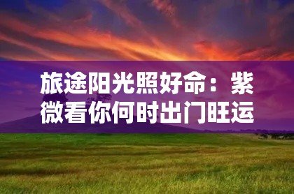 旅途阳光照好命：紫微看你何时出门旺运