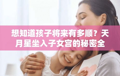 想知道孩子将来有多顺？天月星坐入子女宫的秘密全在这了