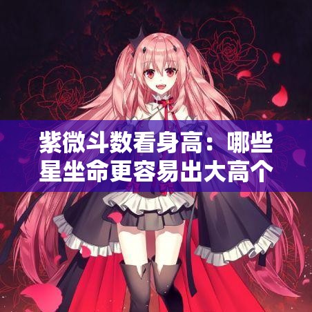 紫微斗数看身高：哪些星坐命更容易出大高个？