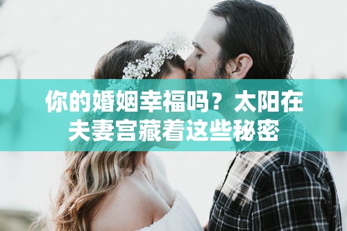 你的婚姻幸福吗？太阳在夫妻宫藏着这些秘密
