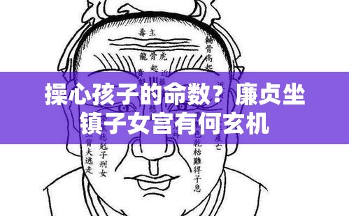 操心孩子的命数？廉贞坐镇子女宫有何玄机