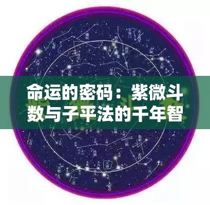 命运的密码：紫微斗数与子平法的千年智慧