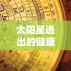 太阳星透出的健康密码：紫微斗数里的疾病信号