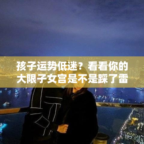 孩子运势低迷？看看你的大限子女宫是不是踩了雷区