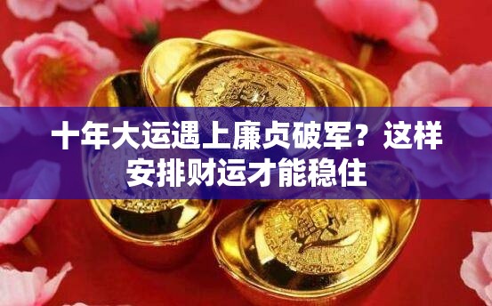 十年大运遇上廉贞破军？这样安排财运才能稳住