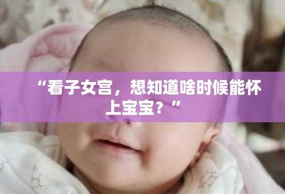 “看子女宫，想知道啥时候能怀上宝宝？”