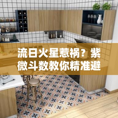 流日火星惹祸？紫微斗数教你精准避坑