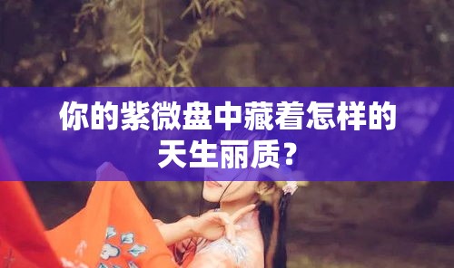你的紫微盘中藏着怎样的天生丽质？