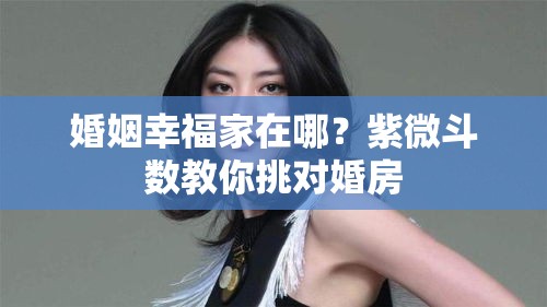 婚姻幸福家在哪？紫微斗数教你挑对婚房