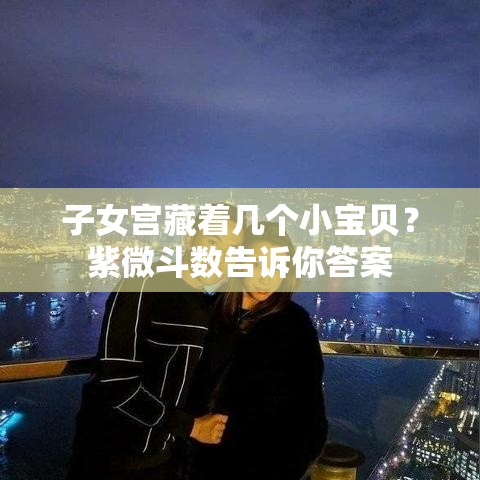 子女宫藏着几个小宝贝？紫微斗数告诉你答案