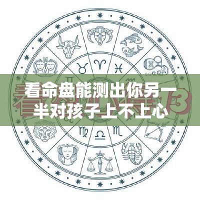 看命盘能测出你另一半对孩子上不上心