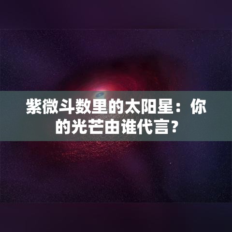 紫微斗数里的太阳星：你的光芒由谁代言？