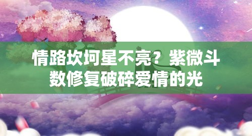情路坎坷星不亮？紫微斗数修复破碎爱情的光
