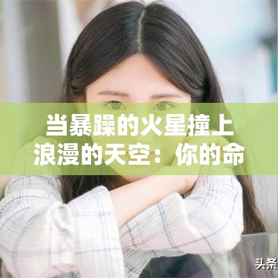 当暴躁的火星撞上浪漫的天空：你的命盘在暗示什么？