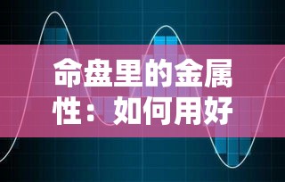 命盘里的金属性：如何用好你的锋芒与坚韧