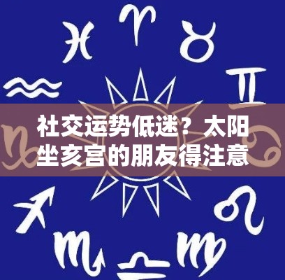 社交运势低迷？太阳坐亥宫的朋友得注意这些