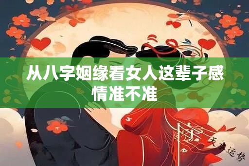 从八字姻缘看女人这辈子感情准不准