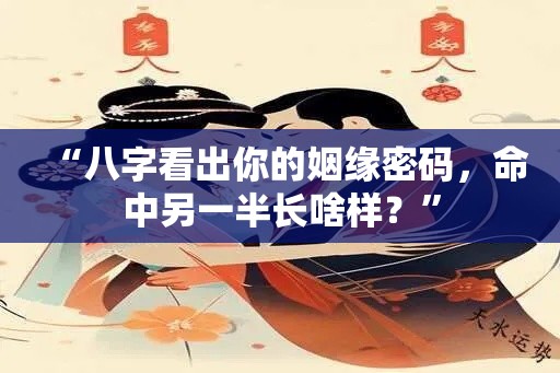 “八字看出你的姻缘密码，命中另一半长啥样？”