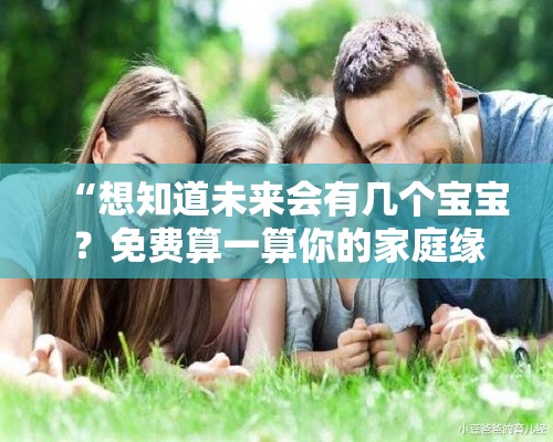 “想知道未来会有几个宝宝？免费算一算你的家庭缘分”