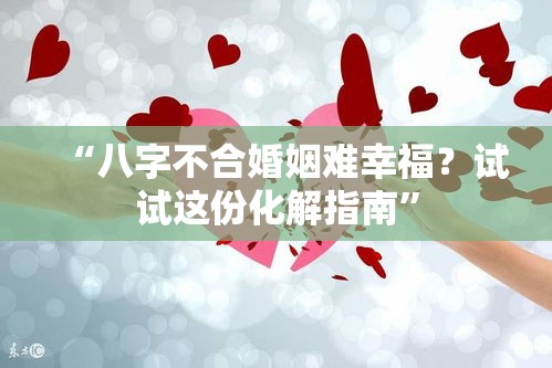 “八字不合婚姻难幸福？试试这份化解指南”