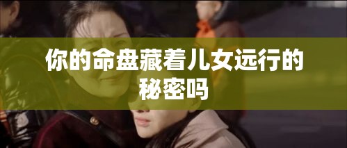 你的命盘藏着儿女远行的秘密吗