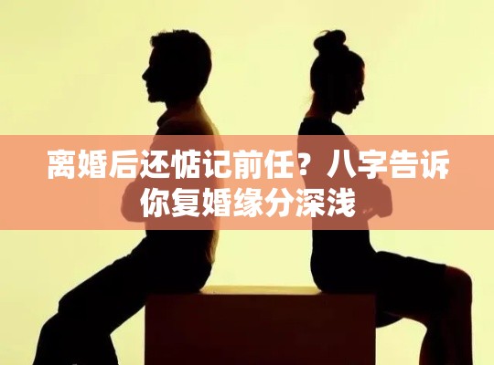 离婚后还惦记前任？八字告诉你复婚缘分深浅