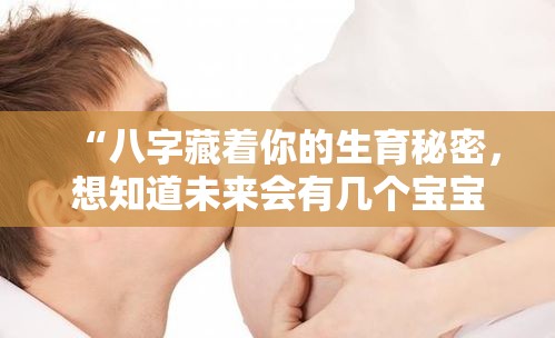 “八字藏着你的生育秘密，想知道未来会有几个宝宝吗？”