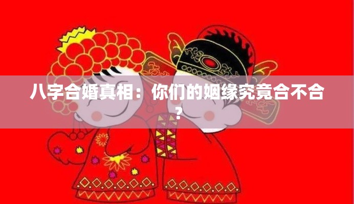八字合婚真相：你们的姻缘究竟合不合？