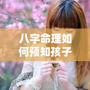 八字命理如何预知孩子未来运势