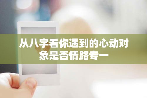 从八字看你遇到的心动对象是否情路专一