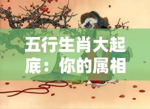 五行生肖大起底：你的属相和哪行最配？