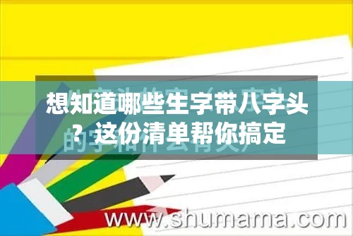 想知道哪些生字带八字头？这份清单帮你搞定