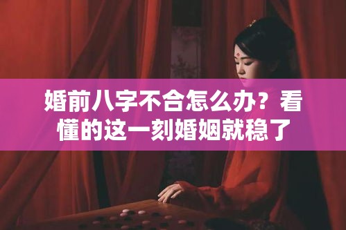 婚前八字不合怎么办？看懂的这一刻婚姻就稳了